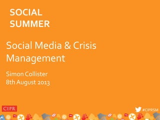 #CIPRSM	
  #CIPRSM	
  
Social	
  Media	
  &	
  Crisis	
  
Management	
  
Simon	
  Collister 	
  	
  
8th	
  August	
  2013	
  
SOCIAL	
  
SUMMER	
  
 