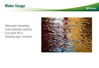 Water Usage R ainwater harvesting Leak detection systems Low flush WC’s  Aerating taps / showers 