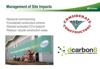 Management of Site Impacts   Seasonal commissioning  Considerate constructors scheme  Detailed embodied CO 2 e footprint Reduce / recycle construction waste 