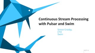 Continuous Stream Processing
with Pulsar and Swim
Simon Crosby,
CTO
Swim
swim.a
i
 