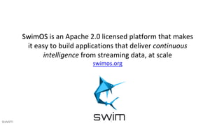 SwimOS is an Apache 2.0 licensed platform that makes
it easy to build applications that deliver continuous
intelligence fr...
