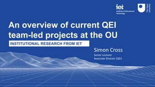 An overview of current QEI
team-led projects at the OU
INSTITUTIONAL RESEARCH FROM IET
Simon Cross
Senior Lecturer
Associate Director (QEI)
 
