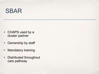 SBAR


• CHAPS used by a
  cluster partner

• Ownership by staff

• Mandatory training

• Distributed throughout
  care pathway
 