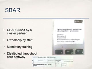 SBAR


• CHAPS used by a
  cluster partner

• Ownership by staff

• Mandatory training

• Distributed throughout
  care pathway
 