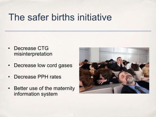 The safer births initiative


• Decrease CTG
  misinterpretation

• Decrease low cord gases

• Decrease PPH rates

• Better use of the maternity
  information system
 