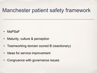 Manchester patient safety framework


• MaPSaF

• Maturity, culture & perception

• Teamworking domain scored B (reactionary)

• Ideas for service improvement

• Congruence with governance issues
 