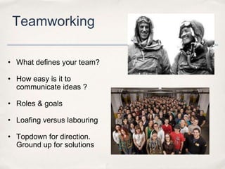 Teamworking

• What defines your team?

• How easy is it to
  communicate ideas ?

• Roles & goals

• Loafing versus labouring

• Topdown for direction.
  Ground up for solutions
 