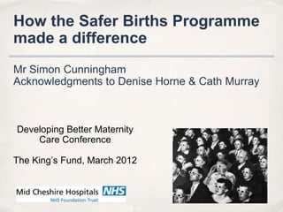How the Safer Births Programme
made a difference
Mr Simon Cunningham
Acknowledgments to Denise Horne & Cath Murray



Developing Better Maternity
    Care Conference

The King’s Fund, March 2012
 