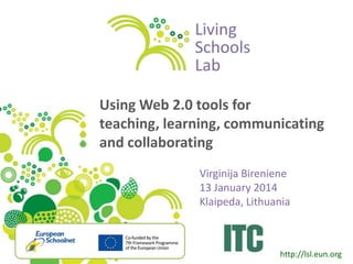 Using Web 2.0 tools for
teaching, learning, communicating
and collaborating
Virginija Bireniene
13 January 2014
Klaipeda, Lithuania

http://lsl.eun.org

 