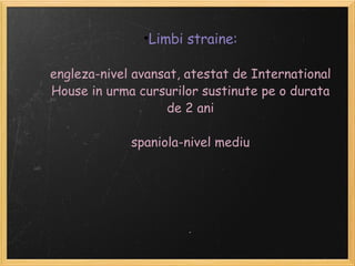 Limbi straine:  engleza-nivel avansat, atestat de International House in urma cursurilor sustinute pe o durata de 2 ani  spaniola-nivel mediu 