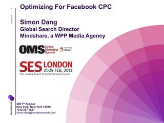 2/25/2011 1 Optimizing For Facebook CPC  Simon DangGlobal Search Director  Mindshare, a WPP Media Agency 498 7th AvenueNew York, New York 10018+212 297 7651Simon.dang@mindshareworld.com 