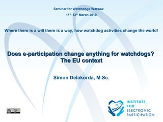 Seminar for Watchdogs Warsaw 11 th -12 th  March 2010 Where there is a will there is a way, how watchdog activities change the world! Does e-participation change anything for watchdogs?  The EU context Simon Delakorda, M.Sc. to je test Institute for Electronic Participation 
