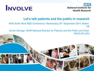 Let’s talk patients and the public in research 
NHS North West R&D Conference, Wednesday 24th September 2014, Bolton, UK 
Simon Denegri, NIHR National Director for Patients and the Public and Chair, INVOLVE (UK) 
 