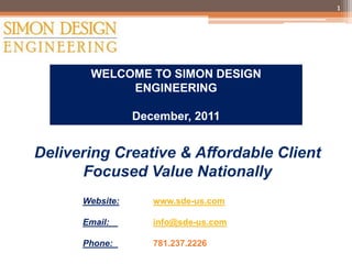 1




 WELCOME TO SIMON DESIGN
      ENGINEERING

           December, 2011




Website:      www.sde-us.com

Email:        info@sde-us.com

Phone:        781.237.2226
 