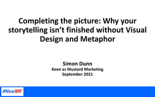 Completing the picture: Why your
storytelling isn’t finished without Visual
Design and Metaphor
Simon Dunn
Keen as Mustard Marketing
September 2021
 