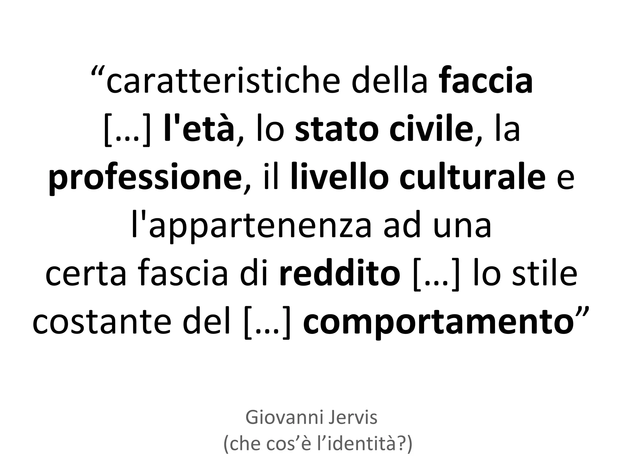 “caratteristiche della faccia
     *…+ l'età, lo stato civile, la
 professione, il livello culturale e
       l'appartenenza ad una
 certa fascia di reddito *…+ lo stile
costante del *…+ comportamento”

               Giovanni Jervis
            (che cos’è l’identità?)
 