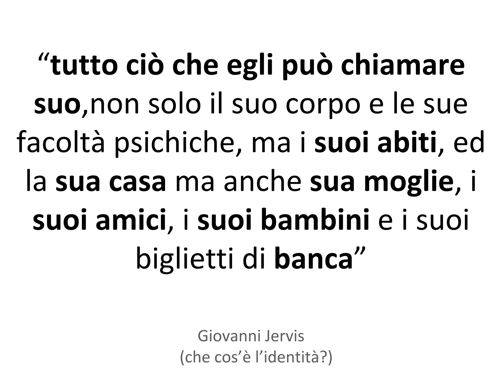 “tutto ciò che egli può chiamare
  suo,non solo il suo corpo e le sue
facoltà psichiche, ma i suoi abiti, ed
 la sua casa ma anche sua moglie, i
  suoi amici, i suoi bambini e i suoi
          biglietti di banca”

                Giovanni Jervis
             (che cos’è l’identità?)
 