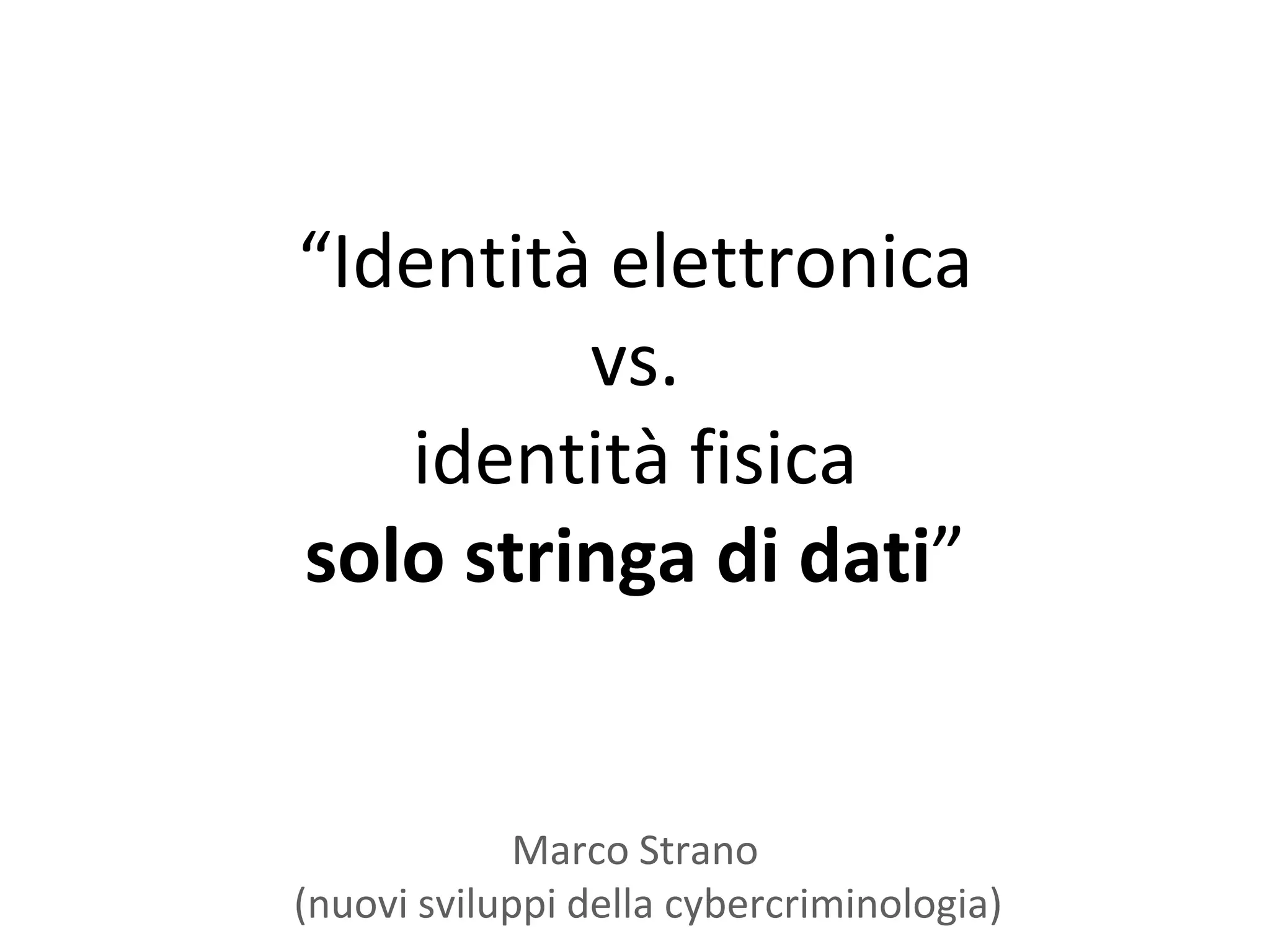 “Identità elettronica
         vs.
   identità fisica
solo stringa di dati”


             Marco Strano
(nuovi sviluppi della cybercriminologia)
 