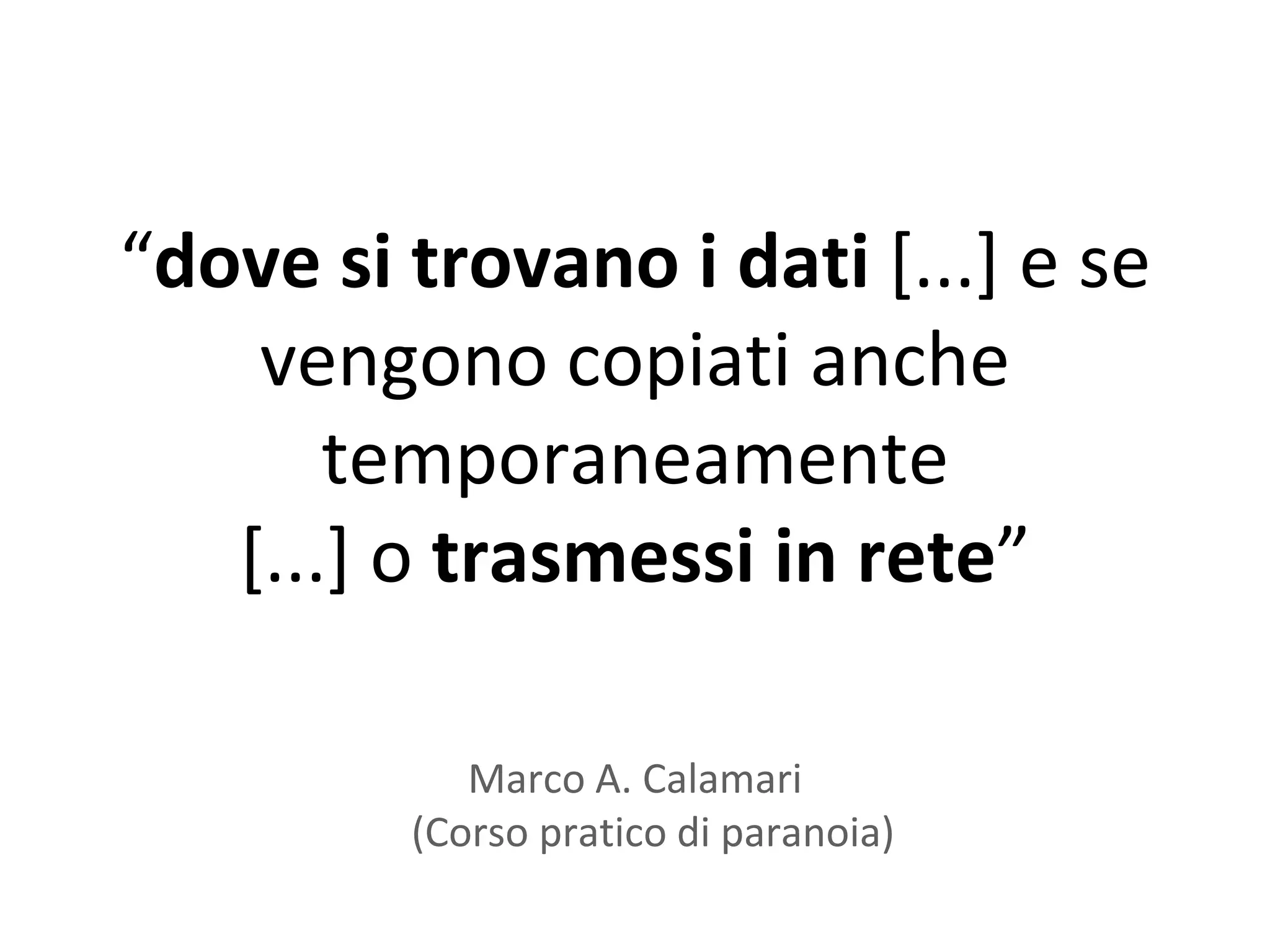 “dove si trovano i dati [...] e se
    vengono copiati anche
       temporaneamente
   [...] o trasmessi in rete”

            Marco A. Calamari
         (Corso pratico di paranoia)
 