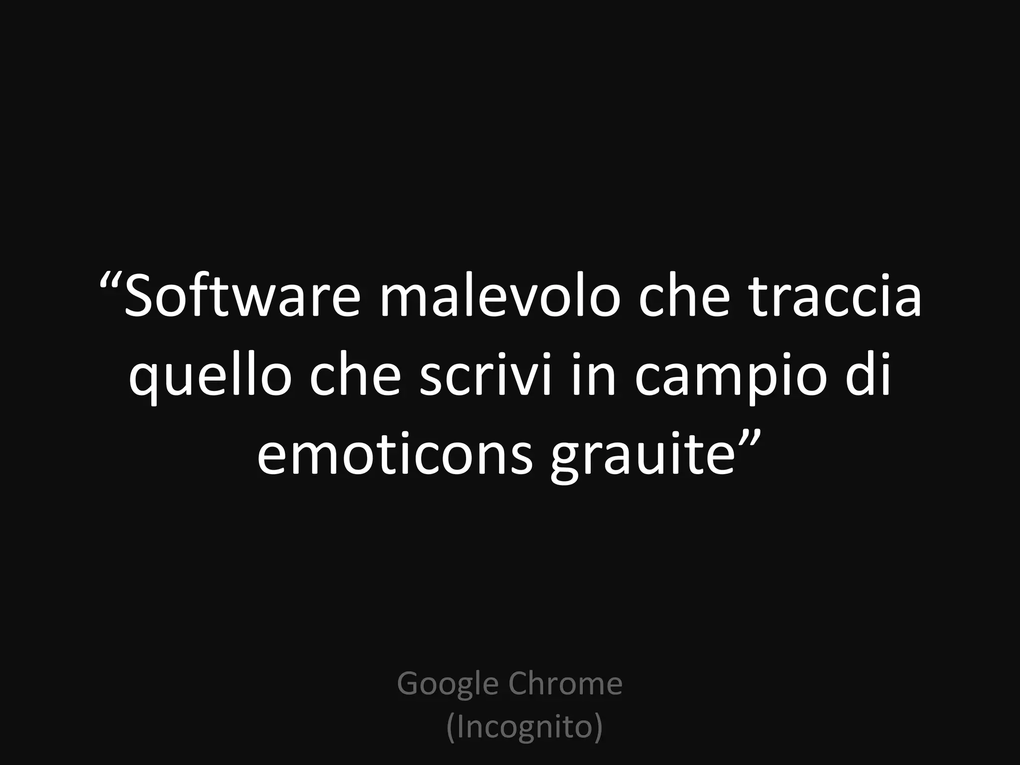 “Software malevolo che traccia
 quello che scrivi in campio di
      emoticons grauite”


           Google Chrome
             (Incognito)
 