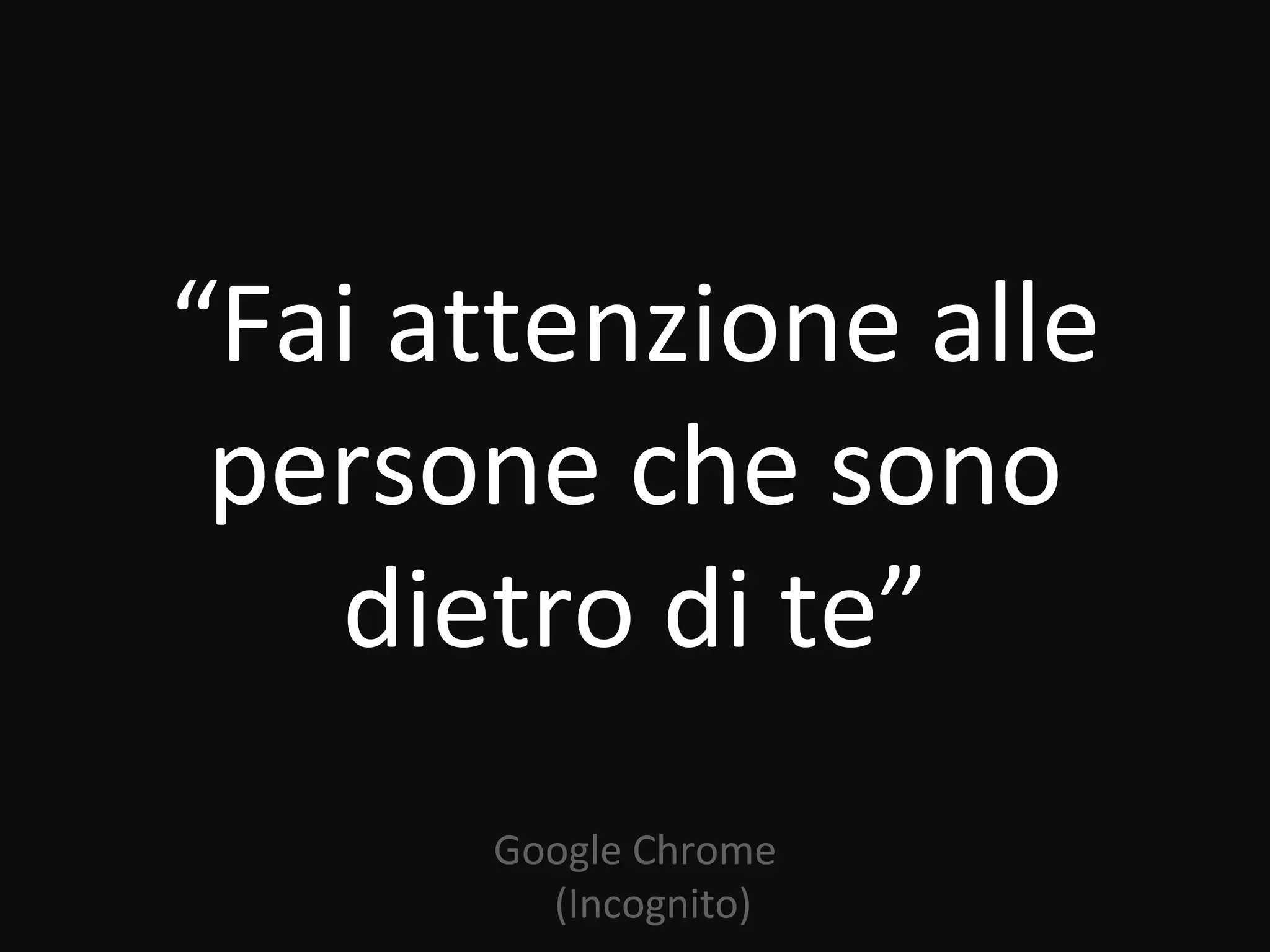 “Fai attenzione alle
 persone che sono
   dietro di te”
      Google Chrome
        (Incognito)
 
