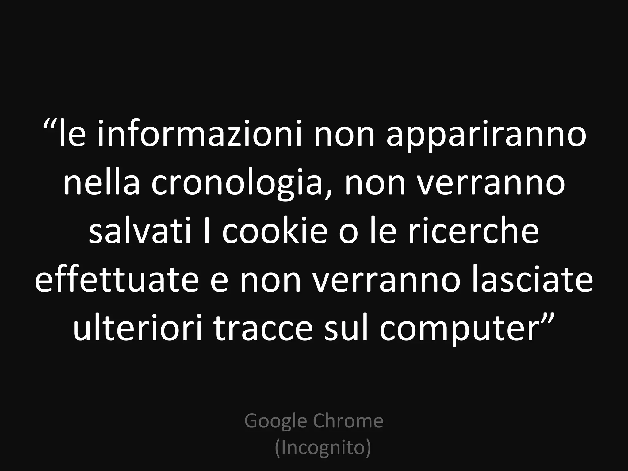 “le informazioni non appariranno
  nella cronologia, non verranno
   salvati I cookie o le ricerche
effettuate e non verranno lasciate
  ulteriori tracce sul computer”

            Google Chrome
              (Incognito)
 