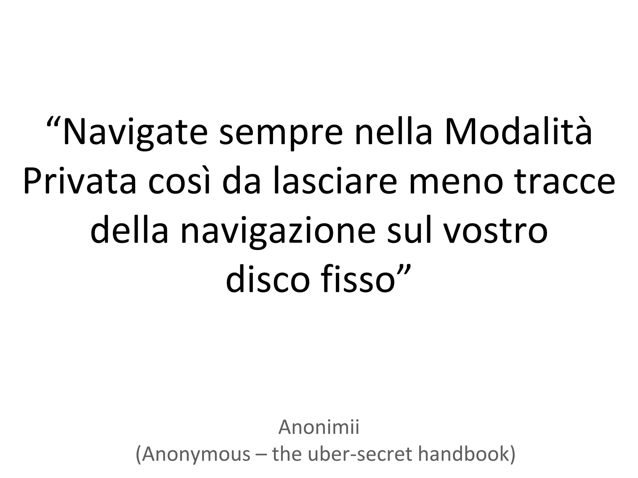 “Navigate sempre nella Modalità
Privata così da lasciare meno tracce
    della navigazione sul vostro
             disco fisso”


                    Anonimii
      (Anonymous – the uber-secret handbook)
 
