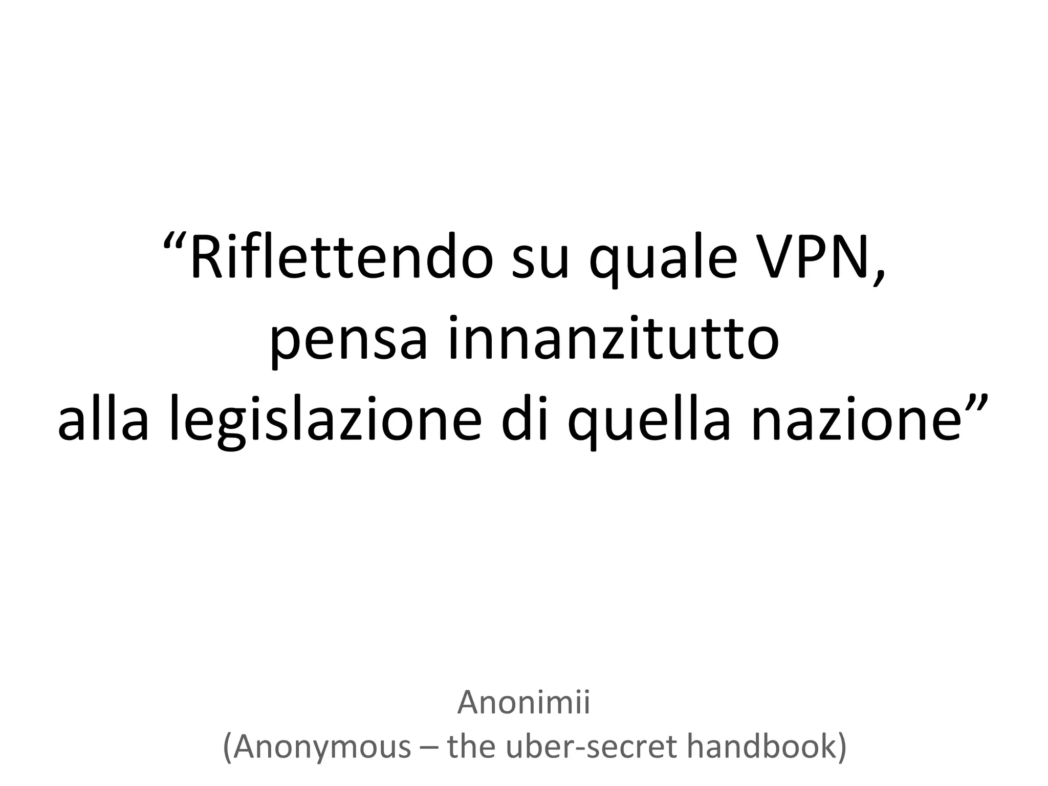 “Riflettendo su quale VPN,
         pensa innanzitutto
alla legislazione di quella nazione”



                    Anonimii
      (Anonymous – the uber-secret handbook)
 