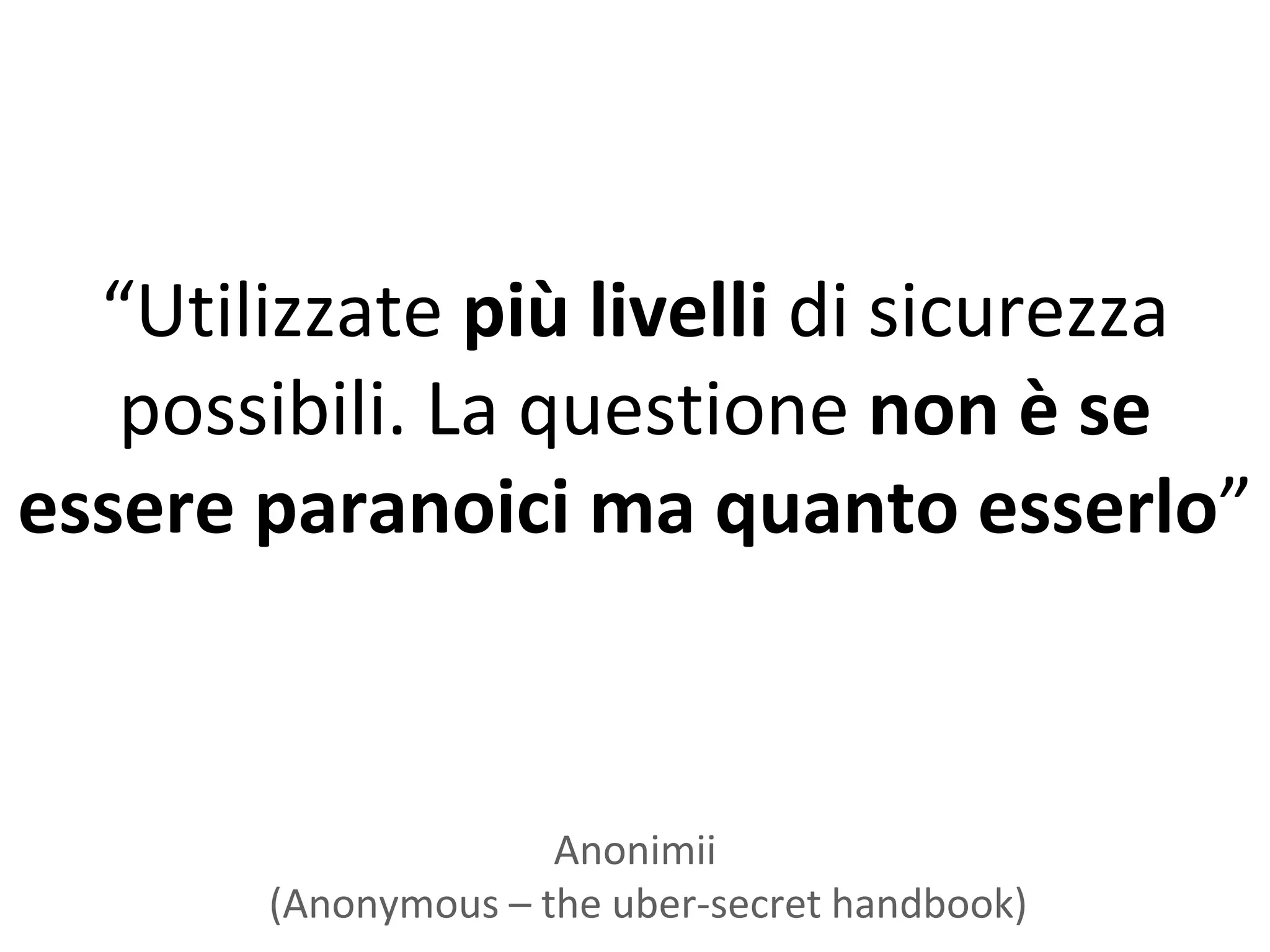 “Utilizzate più livelli di sicurezza
   possibili. La questione non è se
essere paranoici ma quanto esserlo”



                     Anonimii
       (Anonymous – the uber-secret handbook)
 