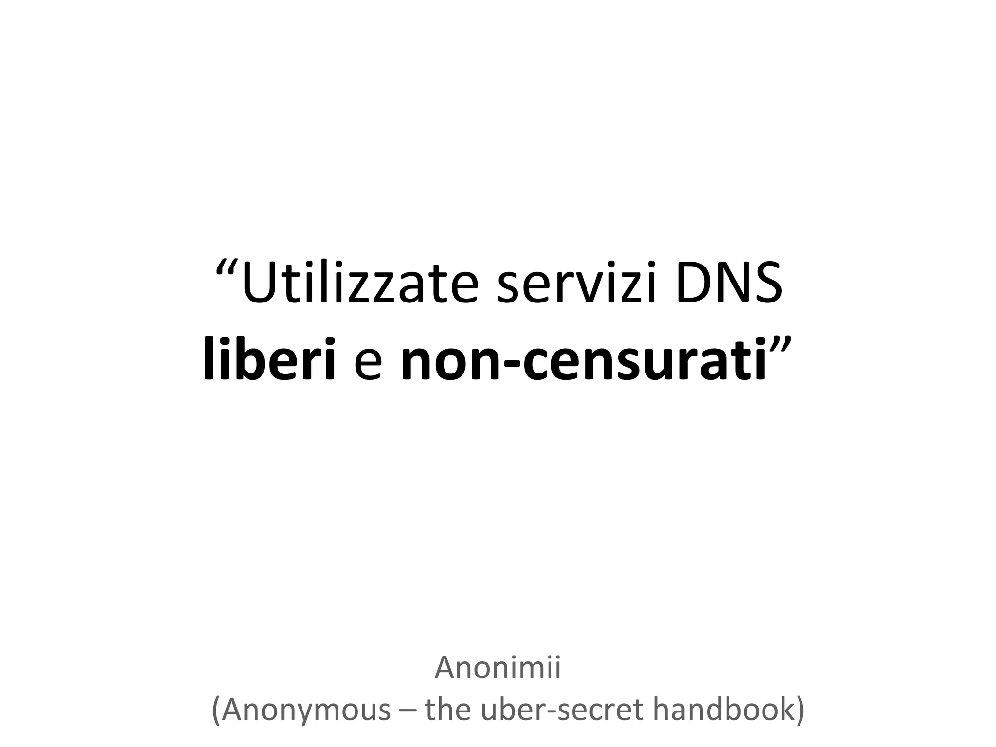 “Utilizzate servizi DNS
liberi e non-censurati”



              Anonimii
(Anonymous – the uber-secret handbook)
 