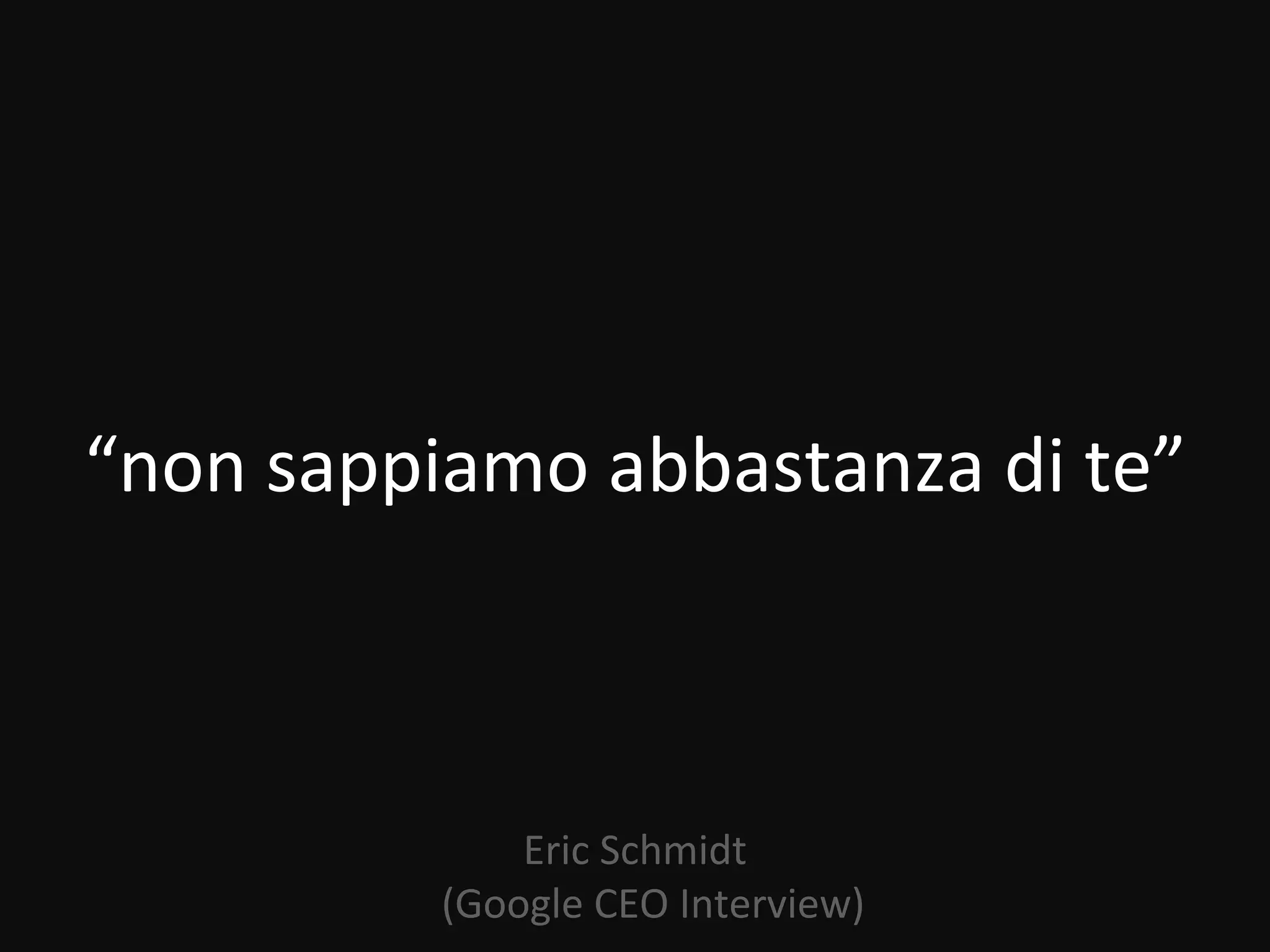“non sappiamo abbastanza di te”



              Eric Schmidt
          (Google CEO Interview)
 