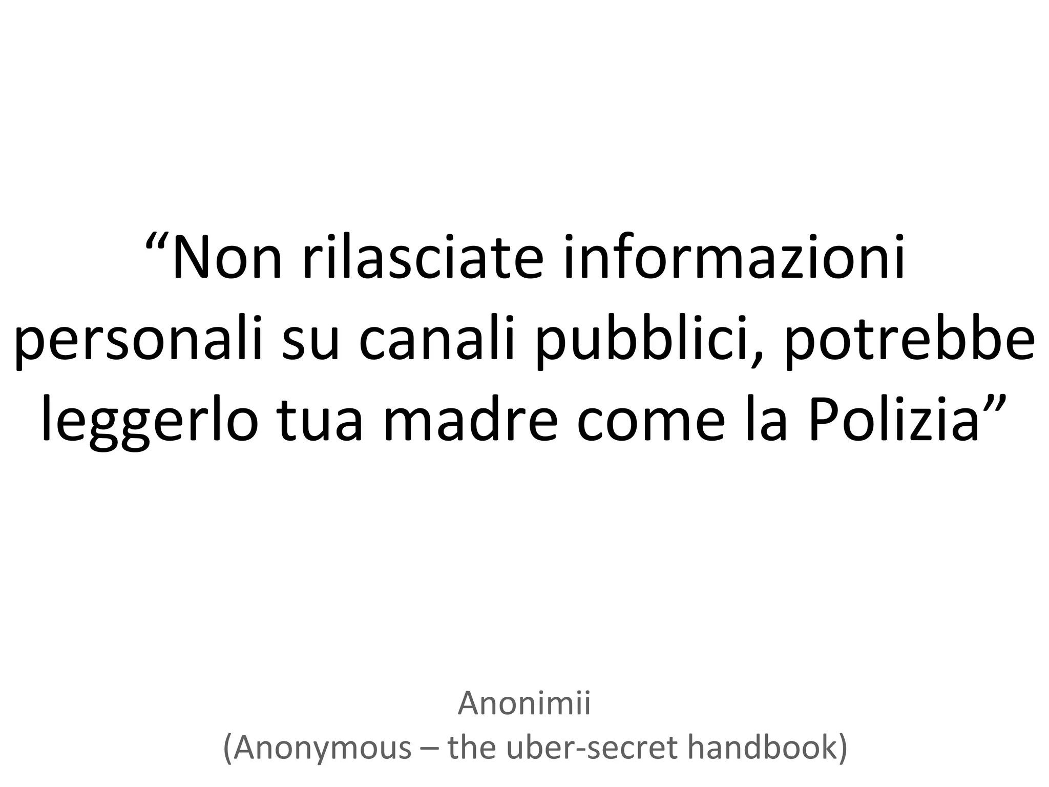 “Non rilasciate informazioni
personali su canali pubblici, potrebbe
 leggerlo tua madre come la Polizia”



                     Anonimii
       (Anonymous – the uber-secret handbook)
 