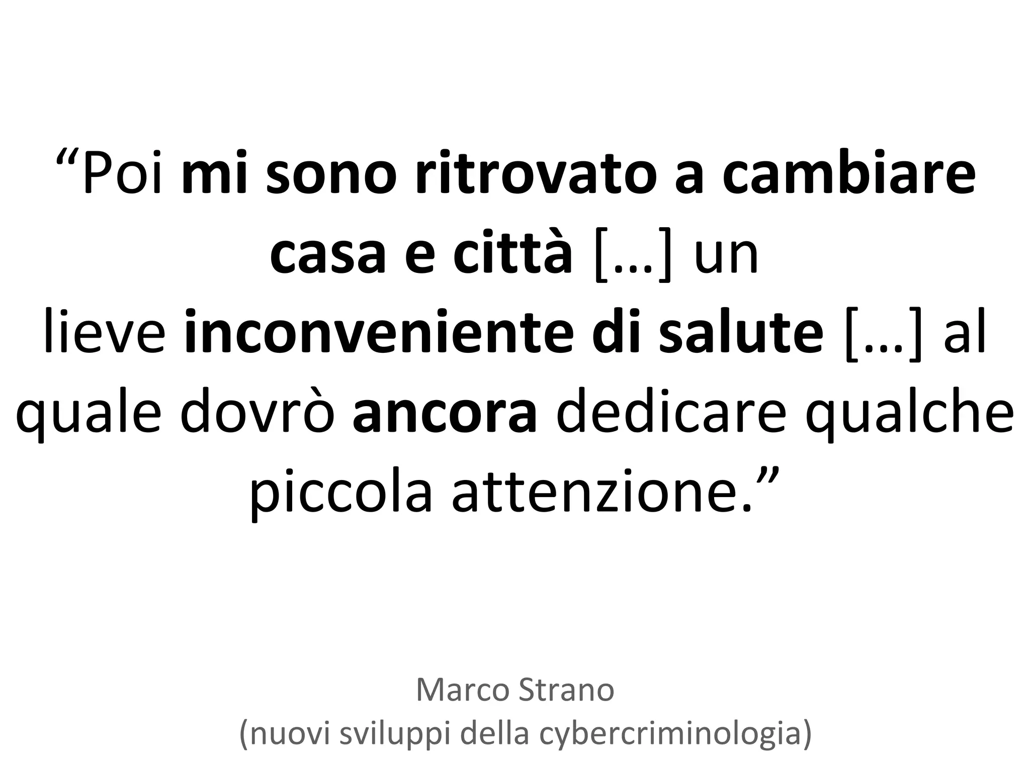 “Poi mi sono ritrovato a cambiare
          casa e città *…+ un
 lieve inconveniente di salute *…+ al
quale dovrò ancora dedicare qualche
         piccola attenzione.”

                     Marco Strano
        (nuovi sviluppi della cybercriminologia)
 