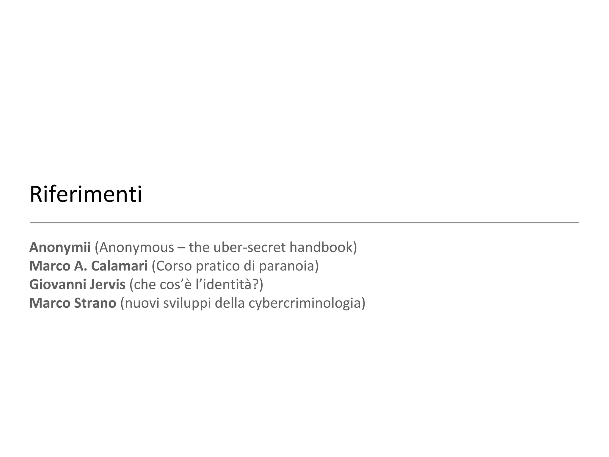 Riferimenti

Anonymii (Anonymous – the uber-secret handbook)
Marco A. Calamari (Corso pratico di paranoia)
Giovanni Jervis (che cos’è l’identità?)
Marco Strano (nuovi sviluppi della cybercriminologia)
 