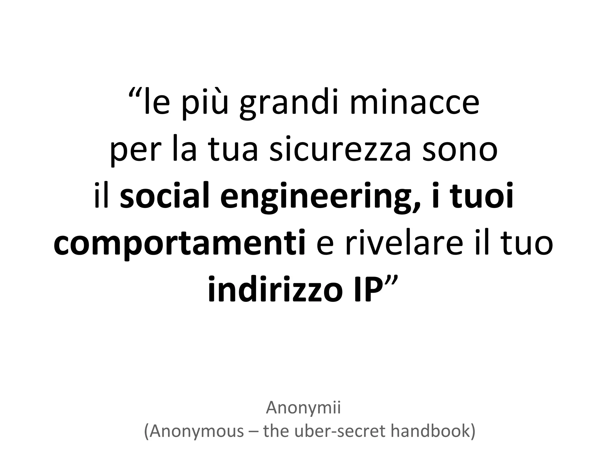“le più grandi minacce
    per la tua sicurezza sono
  il social engineering, i tuoi
comportamenti e rivelare il tuo
           indirizzo IP”

                  Anonymii
     (Anonymous – the uber-secret handbook)
 