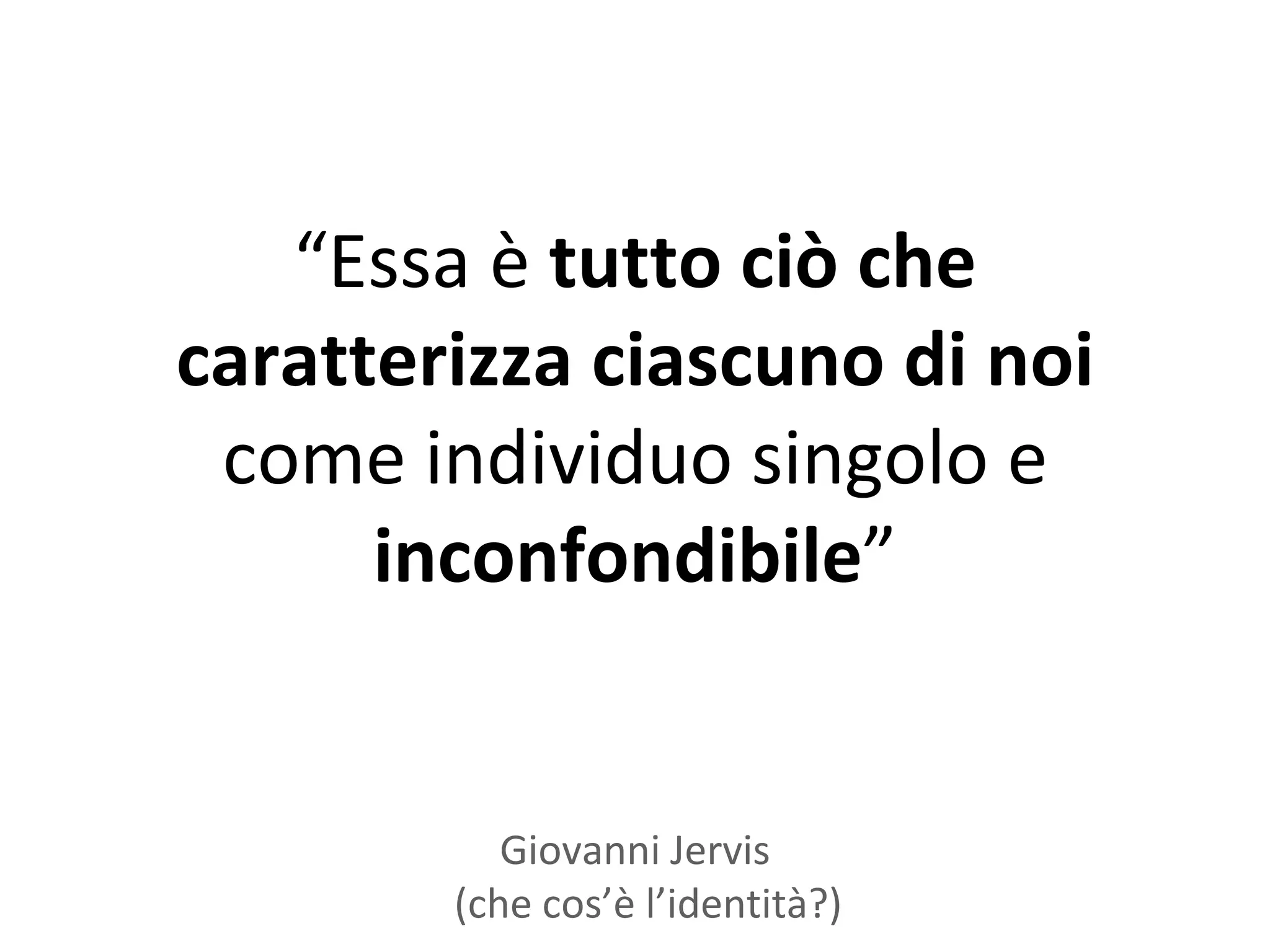 “Essa è tutto ciò che
caratterizza ciascuno di noi
 come individuo singolo e
      inconfondibile”


           Giovanni Jervis
        (che cos’è l’identità?)
 