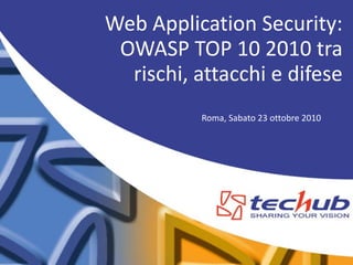 Roma, Sabato 23 ottobre 2010
Web Application Security:
OWASP TOP 10 2010 tra
rischi, attacchi e difese
 