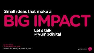 by Simon East
Technical Director, Yump
yump.com.au
Small ideas that make a
BIGIMPACTLet’s talk
@yumpdigital
Slides available at yump.com.au/talks
 