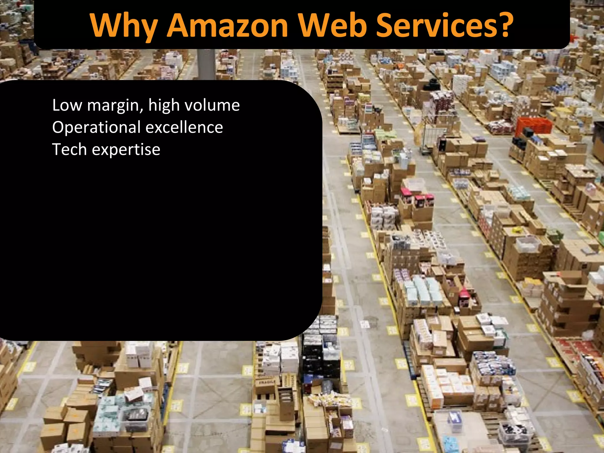 Why Amazon Web Services? Low margin, high volume Operational excellence Tech expertise 