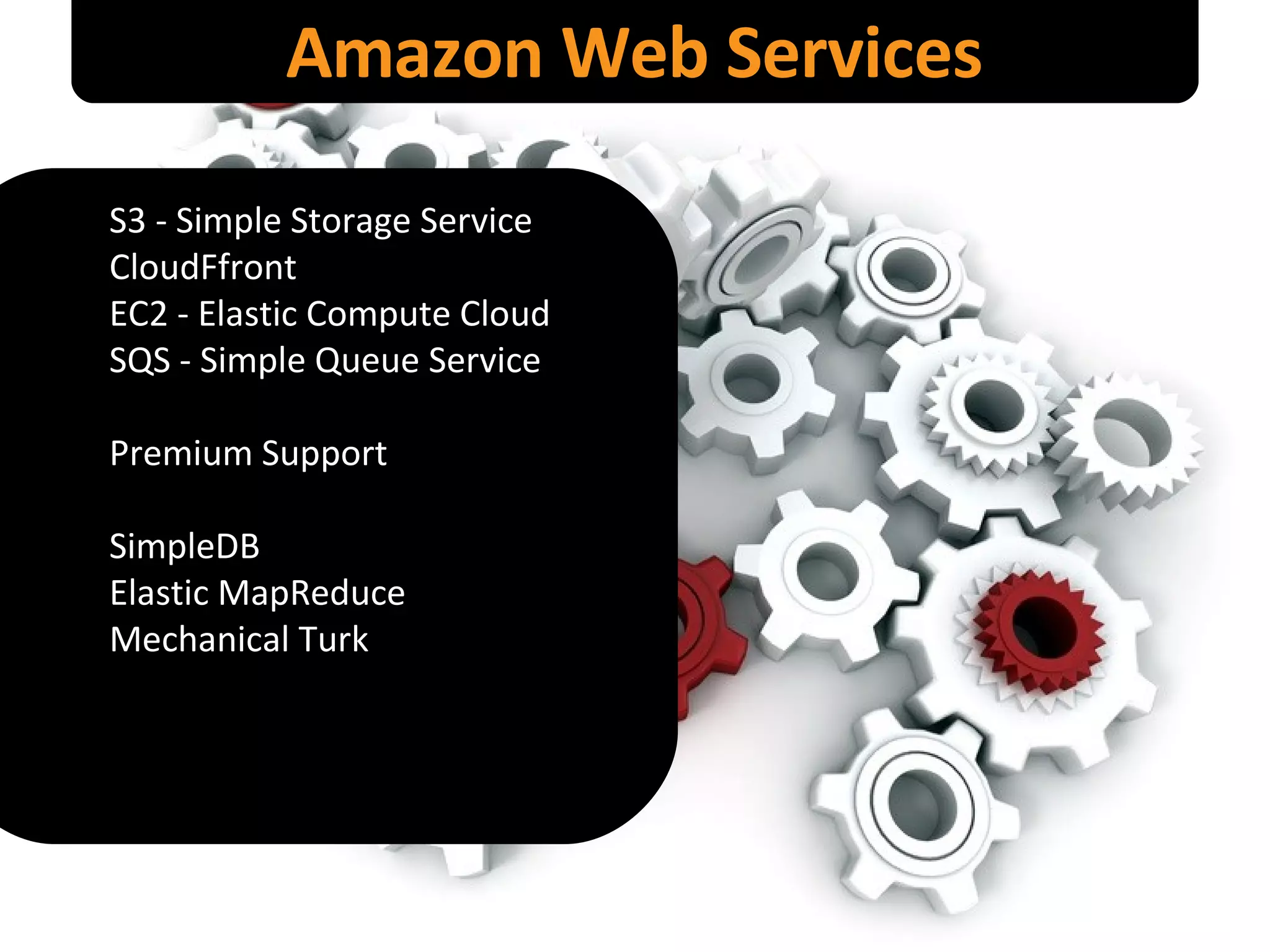 Amazon Web Services S3 - Simple Storage Service CloudFfront EC2 - Elastic Compute Cloud SQS - Simple Queue Service Premium Support SimpleDB Elastic MapReduce Mechanical Turk 