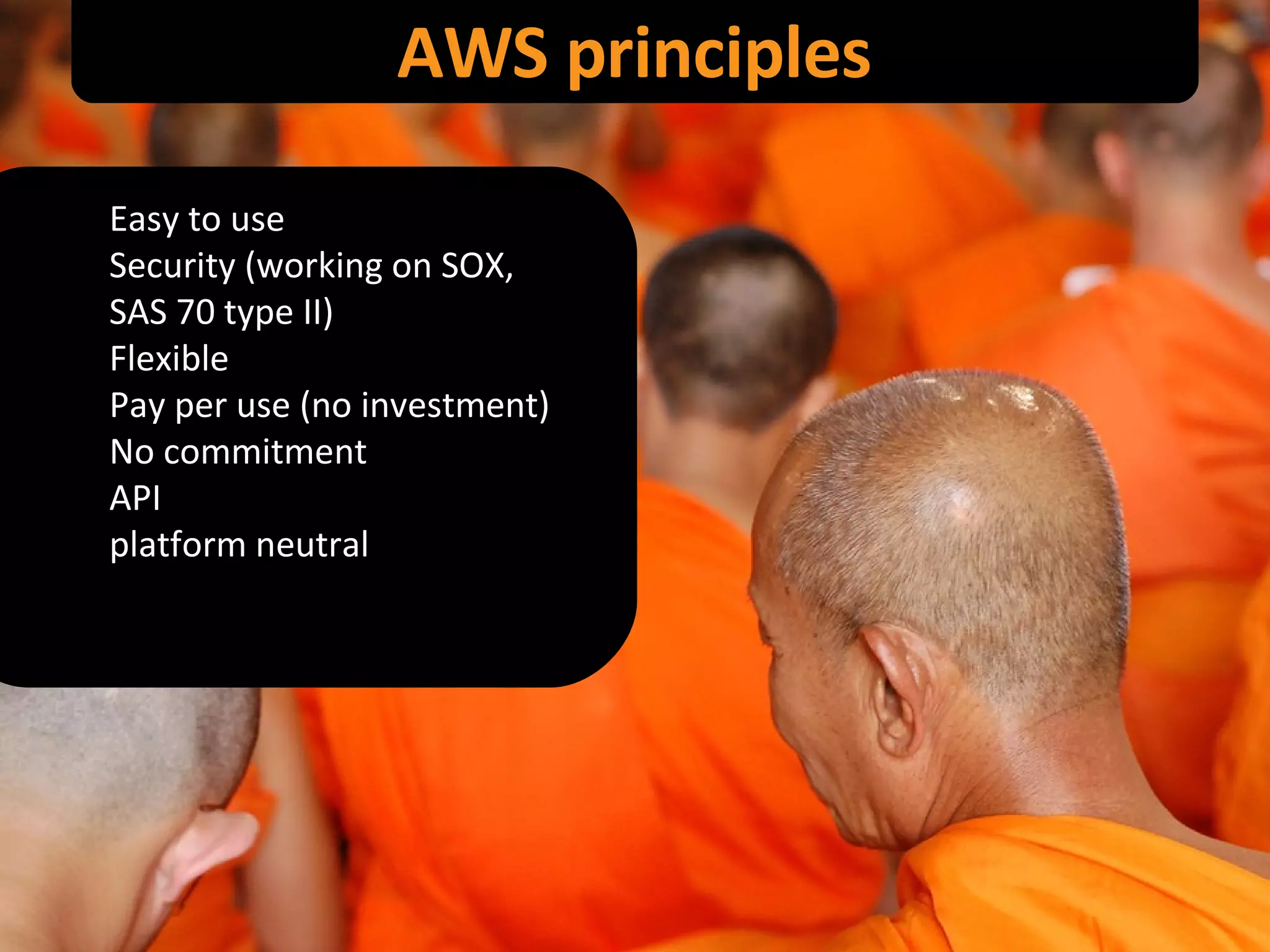 AWS principles Easy to use Security (working on SOX,  SAS 70 type II) Flexible Pay per use (no investment) No commitment API platform neutral 