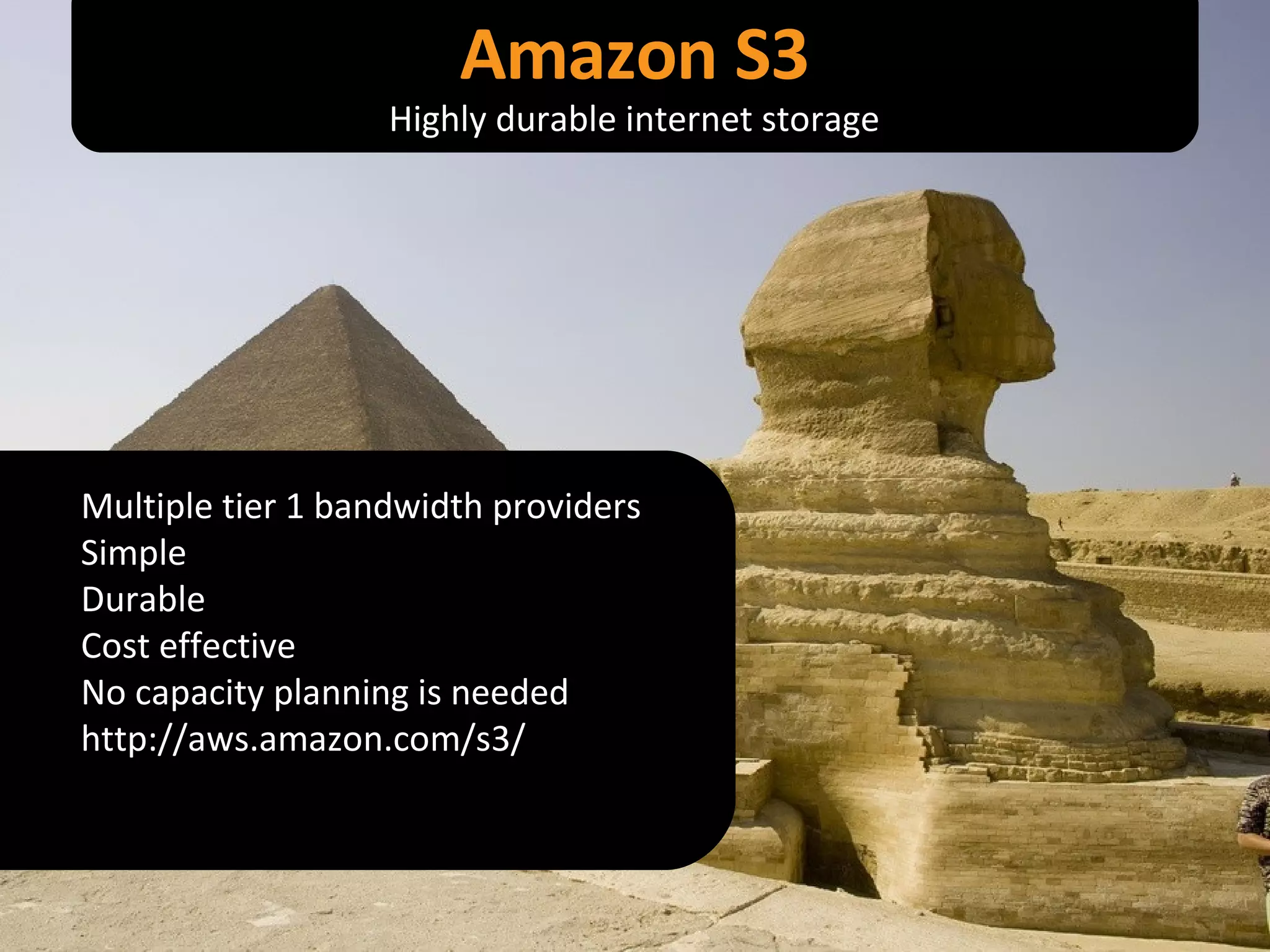 Amazon S3 Multiple tier 1 bandwidth providers Simple Durable Cost effective No capacity planning is needed http://aws.amazon.com/s3/ Highly durable internet storage 