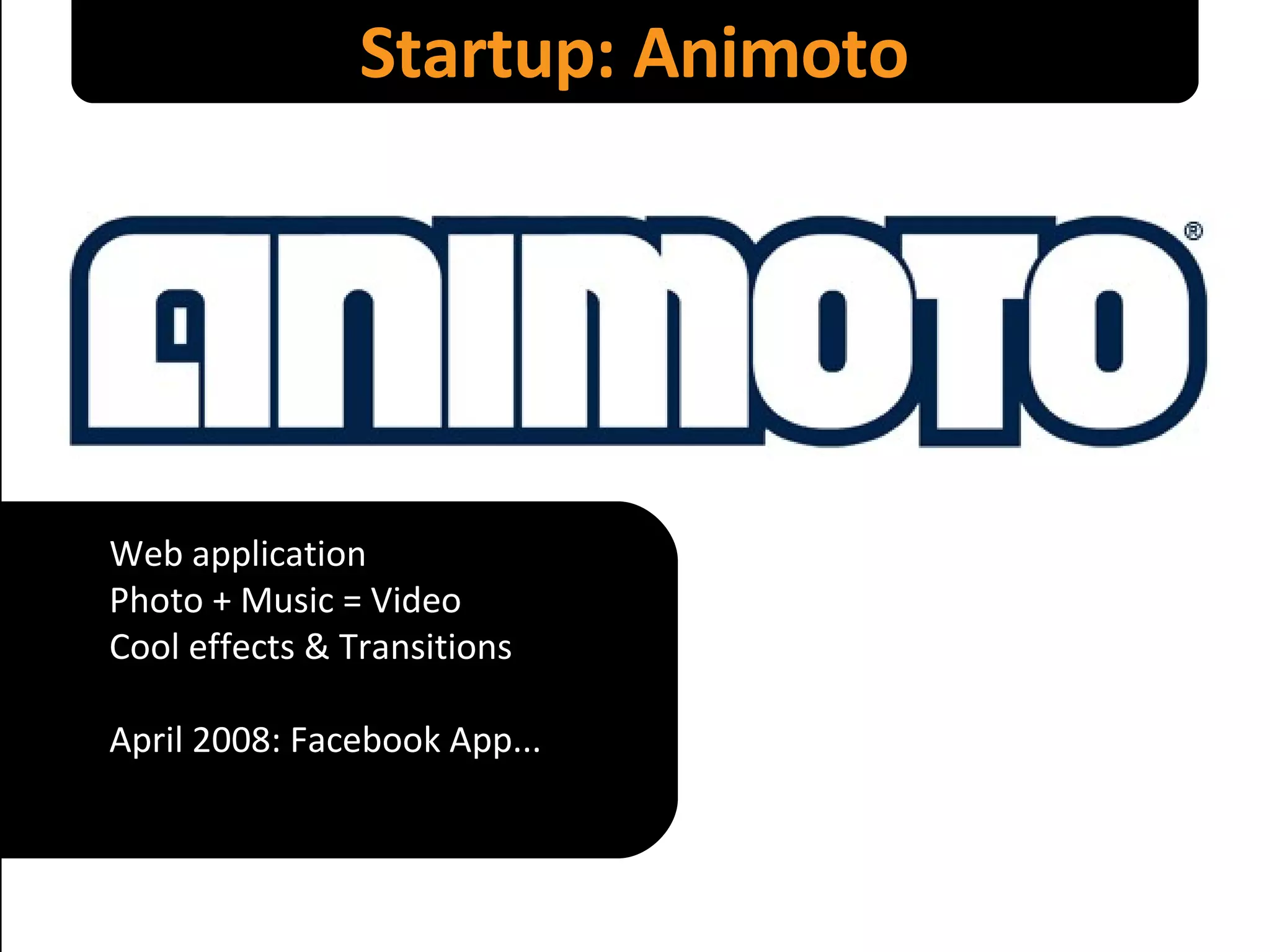 Startup: Animoto Web application Photo + Music = Video Cool effects & Transitions April 2008: Facebook App... 