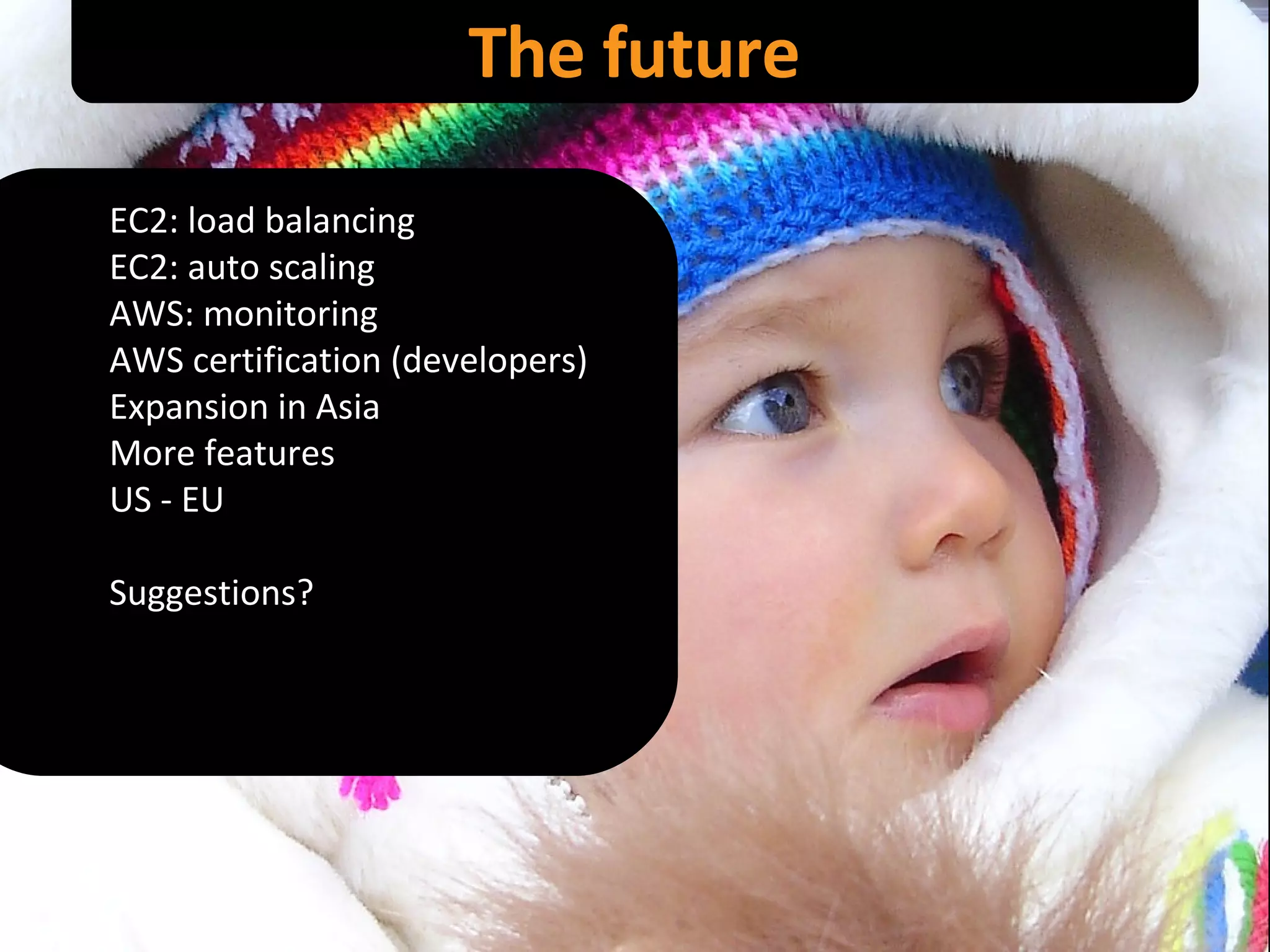 The future EC2: load balancing EC2: auto scaling AWS: monitoring AWS certification (developers) Expansion in Asia More features US - EU Suggestions? 