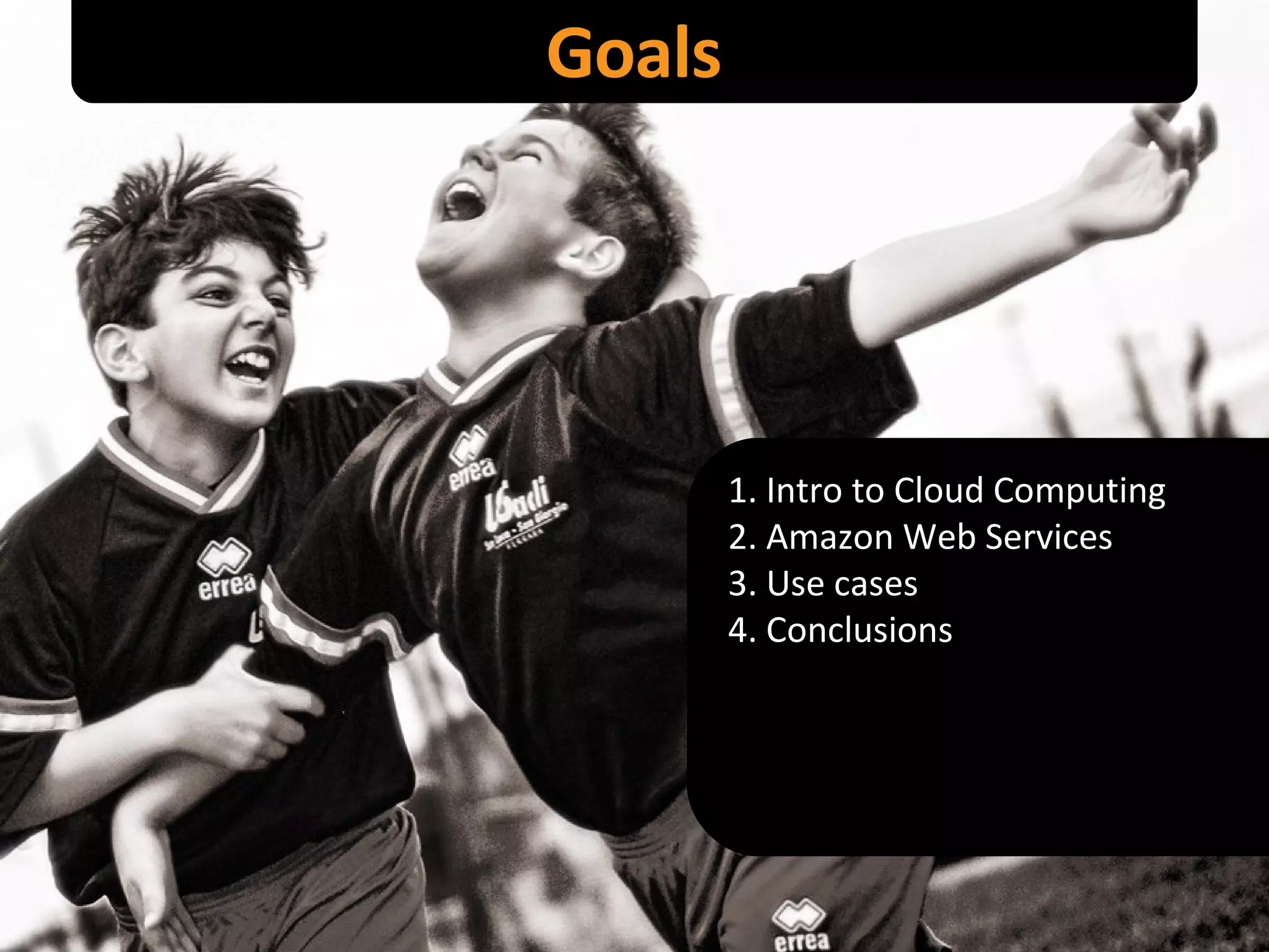 Goals 1. Intro to Cloud Computing 2. Amazon Web Services 3. Use cases 4. Conclusions 