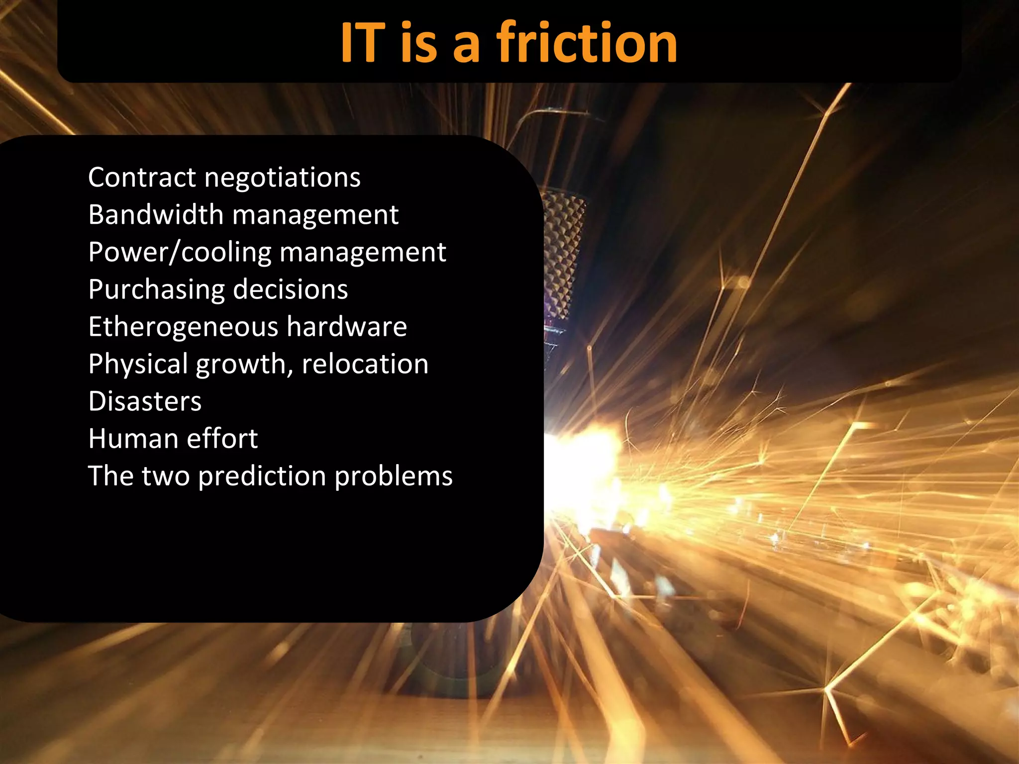 IT is a friction Contract negotiations Bandwidth management Power/cooling management Purchasing decisions Etherogeneous hardware Physical growth, relocation Disasters Human effort The two prediction problems 