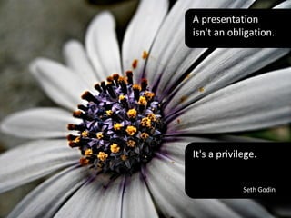 A presentation isn't an obligation. Seth Godin It's a privilege. 