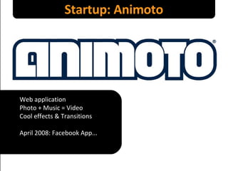Startup: Animoto Web application Photo + Music = Video Cool effects & Transitions April 2008: Facebook App... 