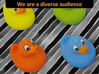 We are a diverse audience 