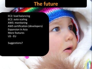 The future EC2: load balancing EC2: auto scaling AWS: monitoring AWS certification (developers) Expansion in Asia More features US - EU Suggestions? 